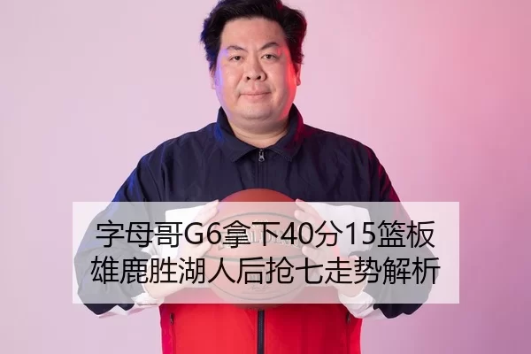 字母哥G6拿下40分15篮板 雄鹿胜湖人后抢七走势解析