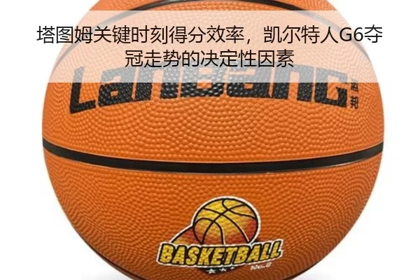 塔图姆关键时刻得分效率，凯尔特人G6夺冠走势的决定性因素