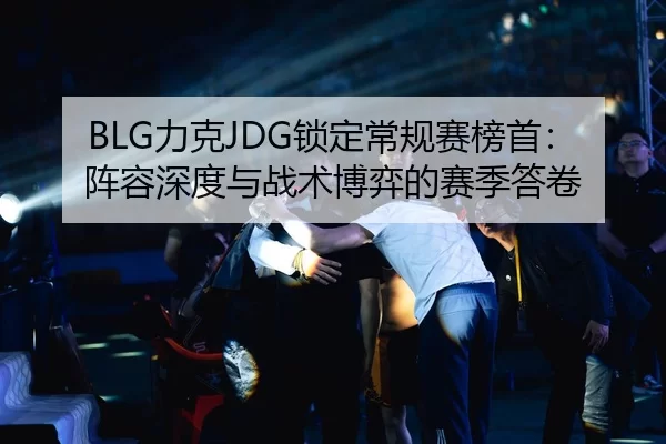 BLG力克JDG锁定常规赛榜首：阵容深度与战术博弈的赛季答卷